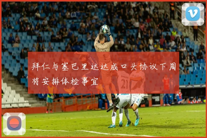 拜仁与塞巴里达达成口头协议下周将安排体检事宜