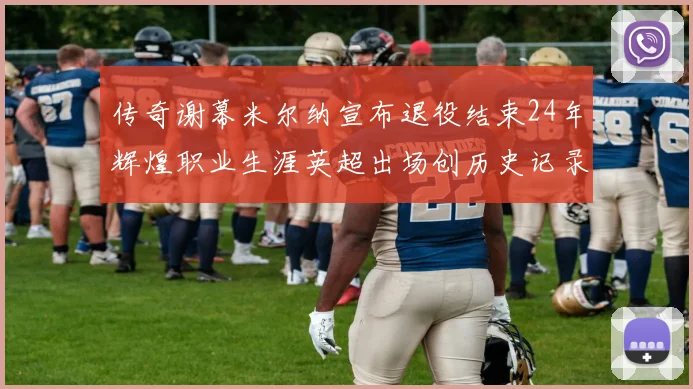 传奇谢幕米尔纳宣布退役结束24年辉煌职业生涯英超出场创历史记录