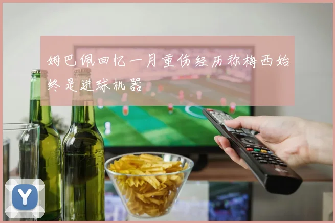 姆巴佩回忆一月重伤经历称梅西始终是进球机器