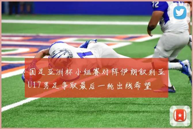 国足亚洲杯小组赛对阵伊朗叙利亚U17男足争取最后一轮出线希望