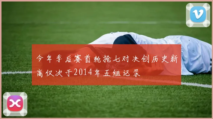 今年季后赛首轮抢七对决创历史新高仅次于2014年五组记录