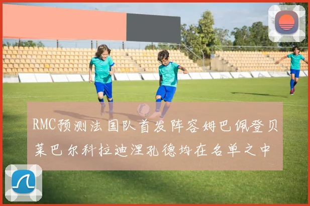 RMC预测法国队首发阵容姆巴佩登贝莱巴尔科拉迪涅孔德均在名单之中