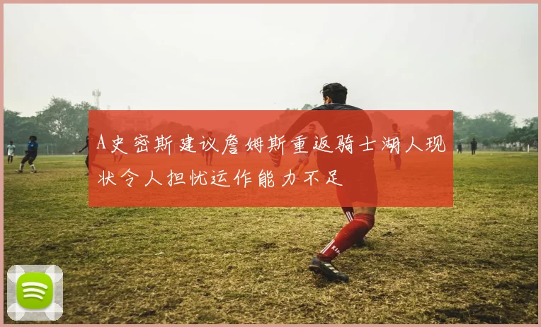 A史密斯建议詹姆斯重返骑士湖人现状令人担忧运作能力不足