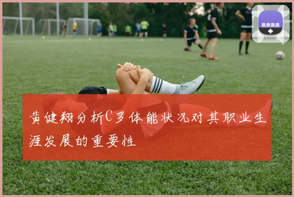 黄健翔分析C罗体能状况对其职业生涯发展的重要性