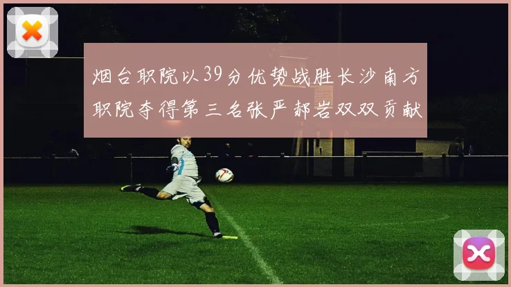 烟台职院以39分优势战胜长沙南方职院夺得第三名张严郝岩双双贡献27分