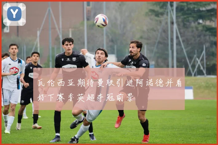 瓦伦西亚期待曼联引进阿诺德并看好下赛季英超夺冠前景