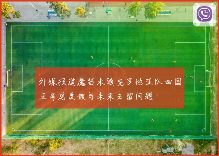 外媒报道魔笛未随克罗地亚队回国正考虑度假与未来去留问题