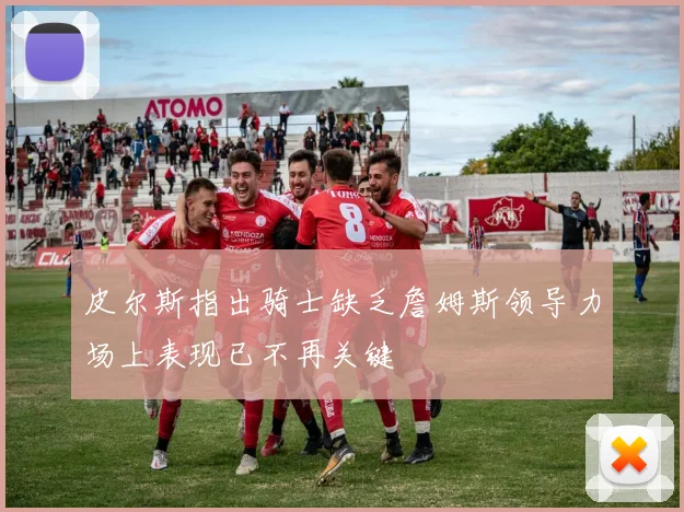 皮尔斯指出骑士缺乏詹姆斯领导力场上表现已不再关键