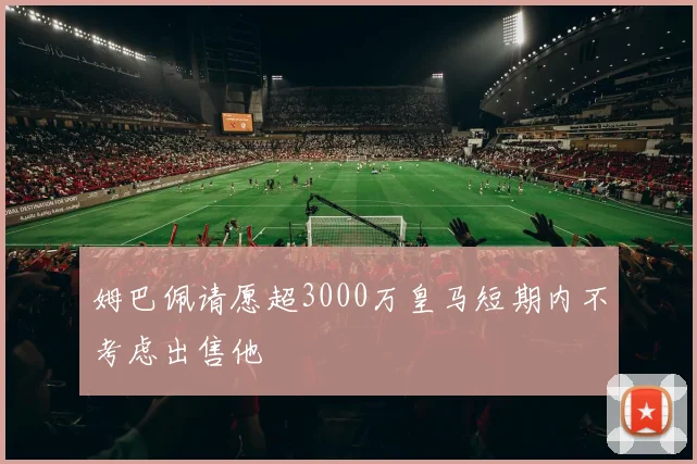 姆巴佩请愿超3000万皇马短期内不考虑出售他