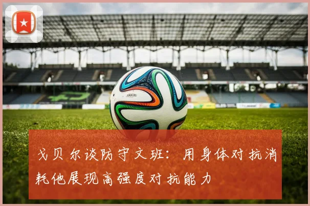 戈贝尔谈防守文班：用身体对抗消耗他展现高强度对抗能力