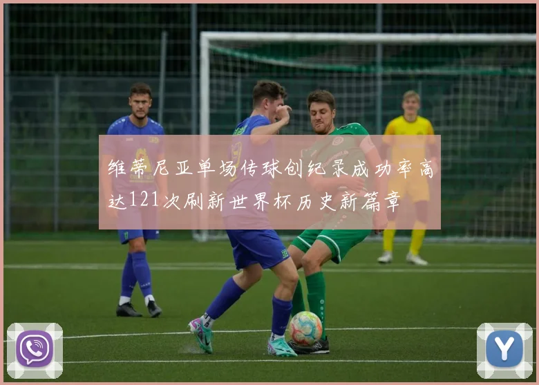 维蒂尼亚单场传球创纪录成功率高达121次刷新世界杯历史新篇章