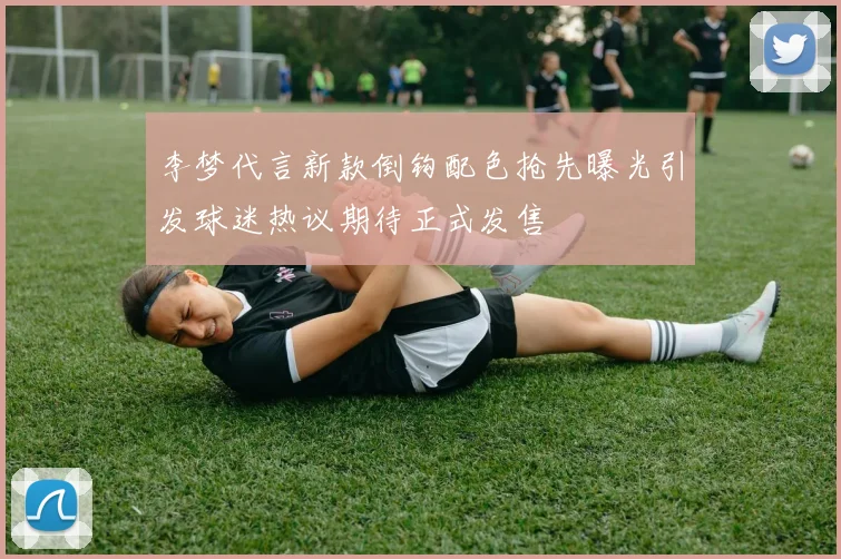 李梦代言新款倒钩配色抢先曝光引发球迷热议期待正式发售