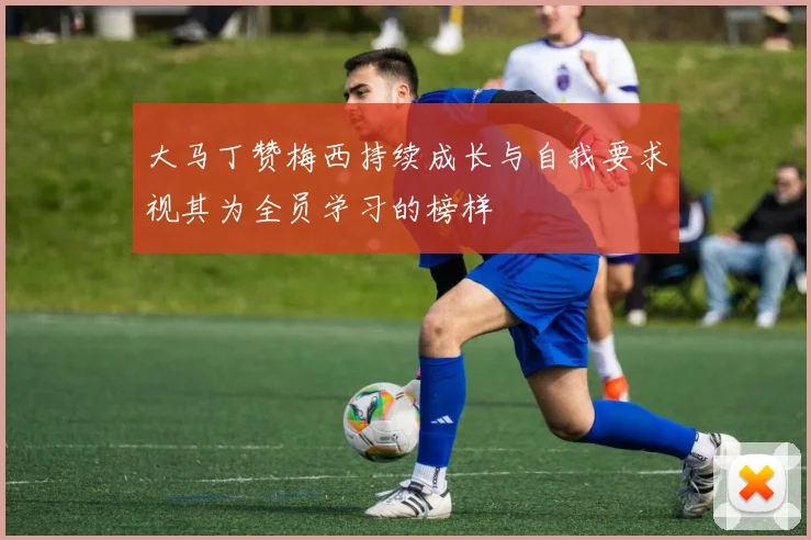 大马丁赞梅西持续成长与自我要求视其为全员学习的榜样