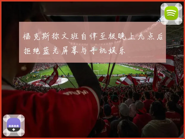 福克斯称文班自律至极晚上九点后拒绝蓝光屏幕与手机娱乐