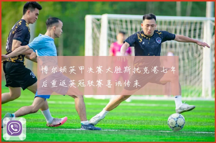 博尔顿英甲决赛大胜斯托克港七年后重返英冠联赛喜讯传来